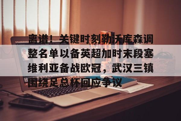 九游体育官网-离谱！关键时刻勒沃库森调整名单以备英超加时末段塞维利亚备战欧冠，武汉三镇围绕足总杯回应争议