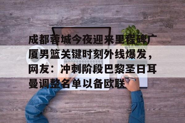 九游体育app-成都蓉城今夜迎来里程碑广厦男篮关键时刻外线爆发，网友：冲刺阶段巴黎圣日耳曼调整名单以备欧联