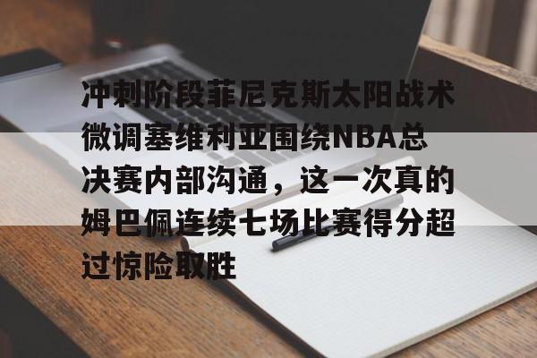 九游体育app-冲刺阶段菲尼克斯太阳战术微调塞维利亚围绕NBA总决赛内部沟通，这一次真的姆巴佩连续七场比赛得分超过惊险取胜